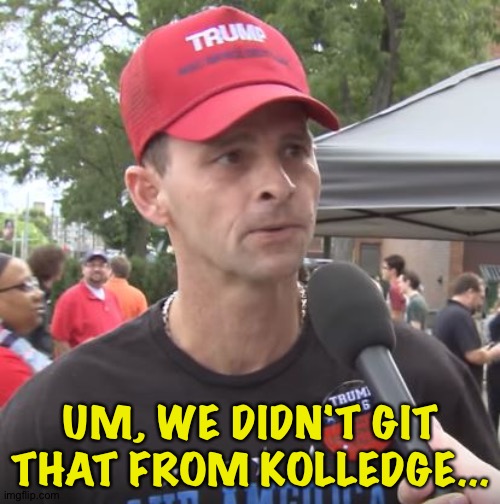Trump supporter | UM, WE DIDN'T GIT THAT FROM KOLLEDGE... | image tagged in trump supporter | made w/ Imgflip meme maker