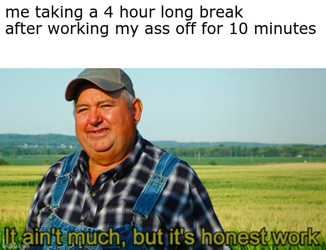 It ain't much, but it's honest work |  me taking a 4 hour long break after working my ass off for 10 minutes | image tagged in it ain't much but it's honest work | made w/ Imgflip meme maker