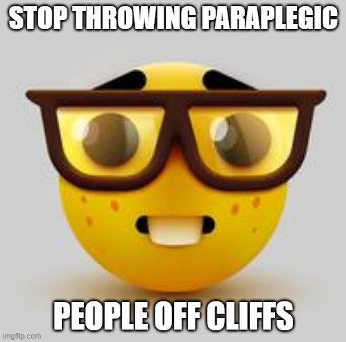 oh no | STOP THROWING PARAPLEGIC; PEOPLE OFF CLIFFS | image tagged in dark humor | made w/ Imgflip meme maker