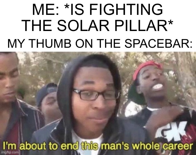 *presses it by one millimeter* | ME: *IS FIGHTING THE SOLAR PILLAR*; MY THUMB ON THE SPACEBAR: | image tagged in i m about to end this man s whole career | made w/ Imgflip meme maker