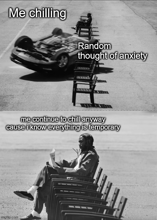 Me chilling; Random thought of anxiety; me continue to chill anyway cause i know everything is temporary | image tagged in kendrick lamar,well anyway | made w/ Imgflip meme maker
