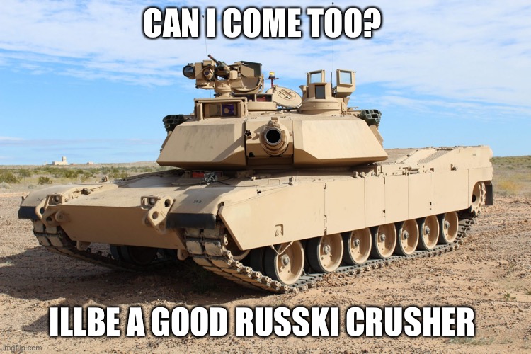 M1 Abrams | CAN I COME TOO? I’LL BE  A GOOD RUSSKI CRUSHER | image tagged in m1 abrams | made w/ Imgflip meme maker