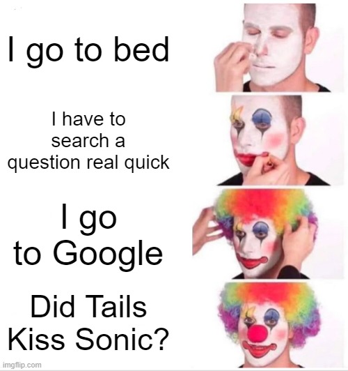 uh oh ruh oh | I go to bed; I have to search a question real quick; I go to Google; Did Tails Kiss Sonic? | image tagged in memes,clown applying makeup | made w/ Imgflip meme maker