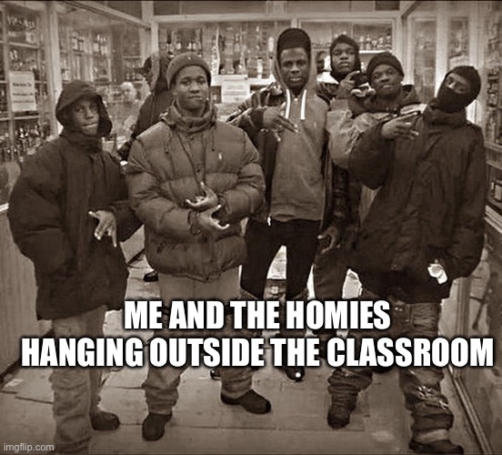 True | ME AND THE HOMIES HANGING OUTSIDE THE CLASSROOM | image tagged in all my homies hate | made w/ Imgflip meme maker
