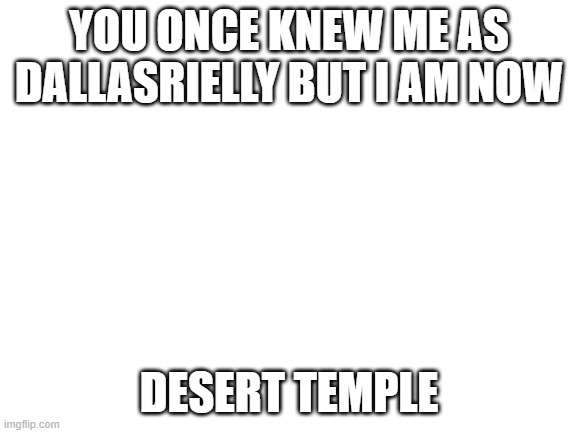 Blank White Template | YOU ONCE KNEW ME AS DALLASRIELLY BUT I AM NOW; DESERT TEMPLE | image tagged in blank white template | made w/ Imgflip meme maker