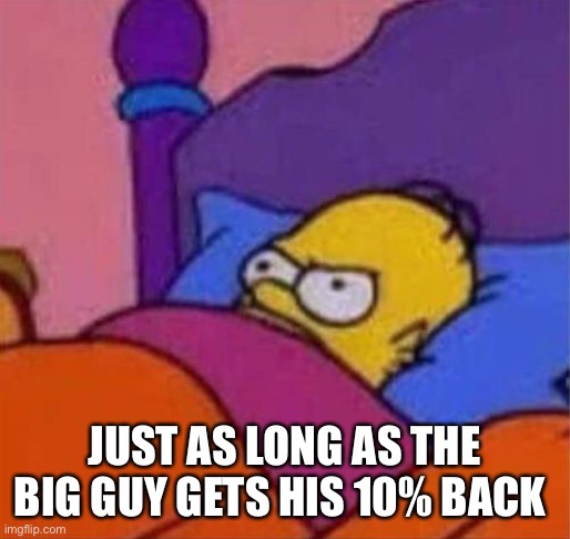 angry homer simpson in bed | JUST AS LONG AS THE BIG GUY GETS HIS 10% BACK | image tagged in angry homer simpson in bed | made w/ Imgflip meme maker