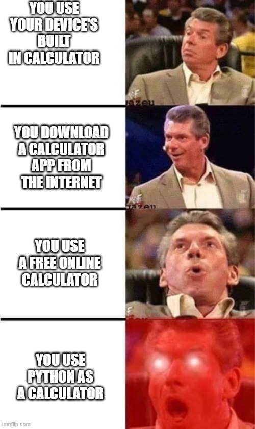 I recently started to learning python and thought I'd make a meme | YOU USE YOUR DEVICE'S BUILT IN CALCULATOR; YOU DOWNLOAD A CALCULATOR APP FROM THE INTERNET; YOU USE A FREE ONLINE CALCULATOR; YOU USE PYTHON AS A CALCULATOR | image tagged in vince mcmahon reaction w/glowing eyes | made w/ Imgflip meme maker