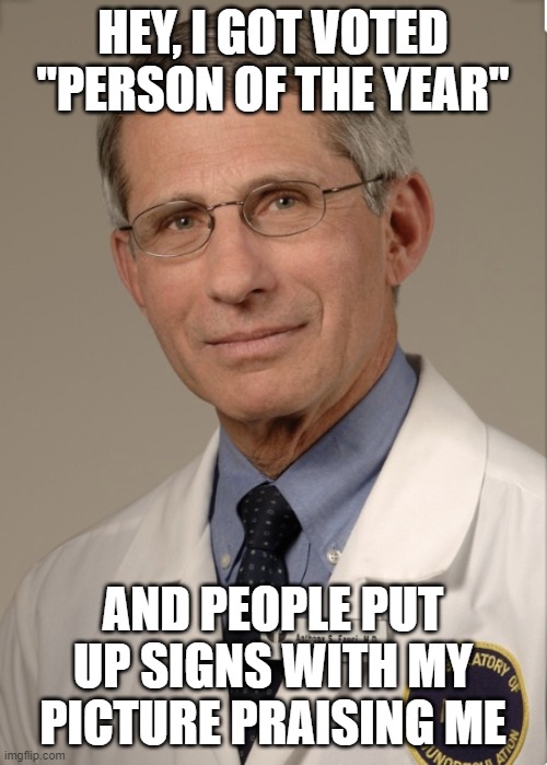 Dr Fauci | HEY, I GOT VOTED "PERSON OF THE YEAR" AND PEOPLE PUT UP SIGNS WITH MY PICTURE PRAISING ME | image tagged in dr fauci | made w/ Imgflip meme maker