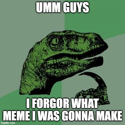 ummm help | UMM GUYS; I FORGOR WHAT MEME I WAS GONNA MAKE | image tagged in memes,philosoraptor | made w/ Imgflip meme maker