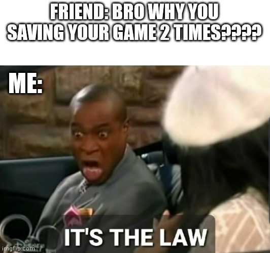 IT'S THE LAW | FRIEND: BRO WHY YOU SAVING YOUR GAME 2 TIMES???? ME: | image tagged in it's the law,memes,gaming | made w/ Imgflip meme maker