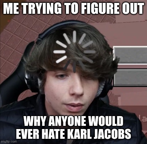 i believe in karl supremacy | ME TRYING TO FIGURE OUT; WHY ANYONE WOULD EVER HATE KARL JACOBS | image tagged in slow karl,simp | made w/ Imgflip meme maker