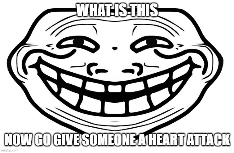 REEEEEEEEEEEEEEEEEEEEEEEEEEEEEEEEE | WHAT IS THIS; NOW GO GIVE SOMEONE A HEART ATTACK | image tagged in front facing troll face | made w/ Imgflip meme maker