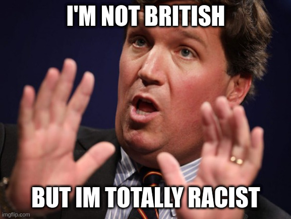 said the tuckmeister | I'M NOT BRITISH; BUT IM TOTALLY RACIST | image tagged in tucker fucker | made w/ Imgflip meme maker