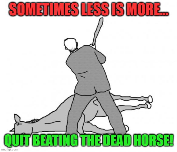 Flogging a dead horse | SOMETIMES LESS IS MORE... QUIT BEATING THE DEAD HORSE! | image tagged in flogging a dead horse | made w/ Imgflip meme maker