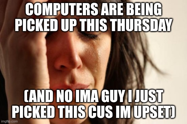 First World Problems Meme | COMPUTERS ARE BEING PICKED UP THIS THURSDAY; (AND NO IMA GUY I JUST PICKED THIS CUS IM UPSET) | image tagged in memes,first world problems | made w/ Imgflip meme maker