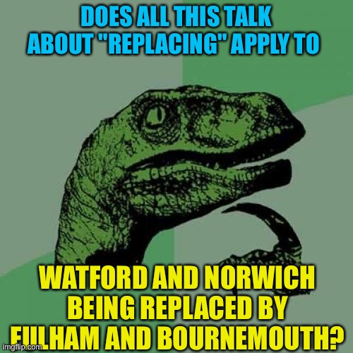 "Replacement Theory" is an annual thingy in the Premier League | DOES ALL THIS TALK ABOUT "REPLACING" APPLY TO; WATFORD AND NORWICH BEING REPLACED BY FULHAM AND BOURNEMOUTH? | image tagged in memes,philosoraptor | made w/ Imgflip meme maker