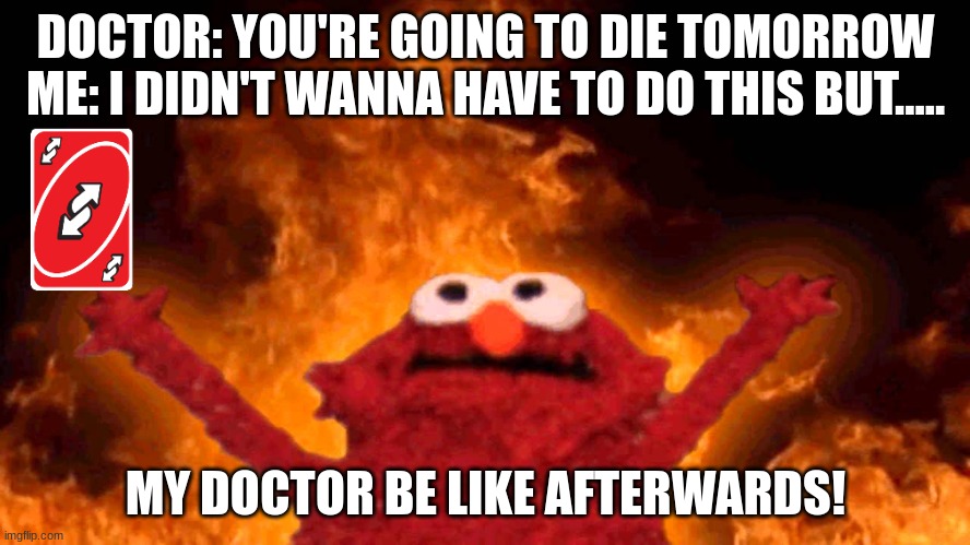 elmo fire | DOCTOR: YOU'RE GOING TO DIE TOMORROW
ME: I DIDN'T WANNA HAVE TO DO THIS BUT..... MY DOCTOR BE LIKE AFTERWARDS! | image tagged in elmo fire | made w/ Imgflip meme maker