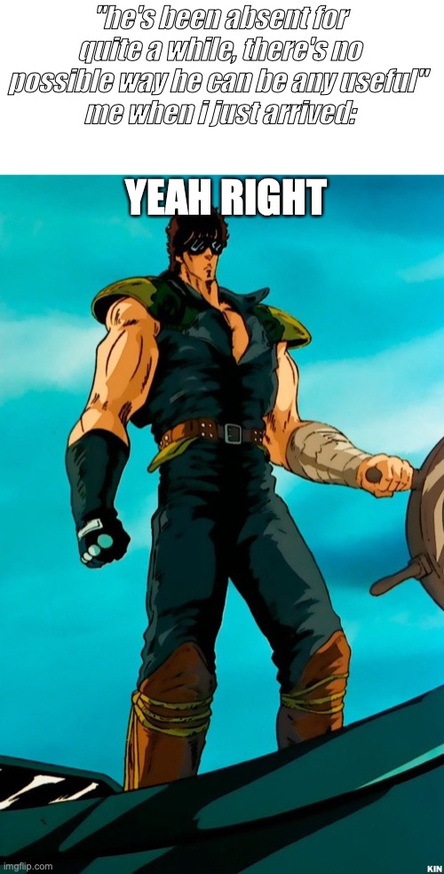 i'm already here | "he's been absent for quite a while, there's no possible way he can be any useful" 
me when i just arrived:; YEAH RIGHT | image tagged in swag lol,fist of the north star,kenshiro | made w/ Imgflip meme maker