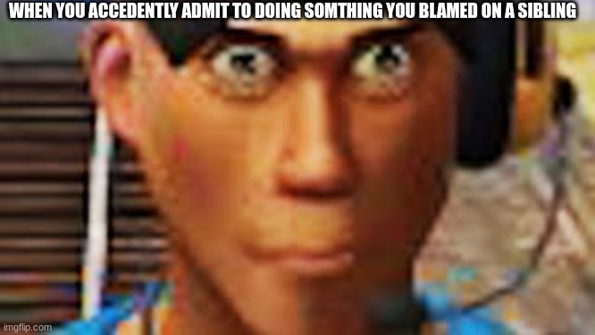 this is something that really happend | WHEN YOU ACCEDENTLY ADMIT TO DOING SOMTHING YOU BLAMED ON A SIBLING | image tagged in tf2,team fortress 2,tf2 scout,oops,meme,funny | made w/ Imgflip meme maker