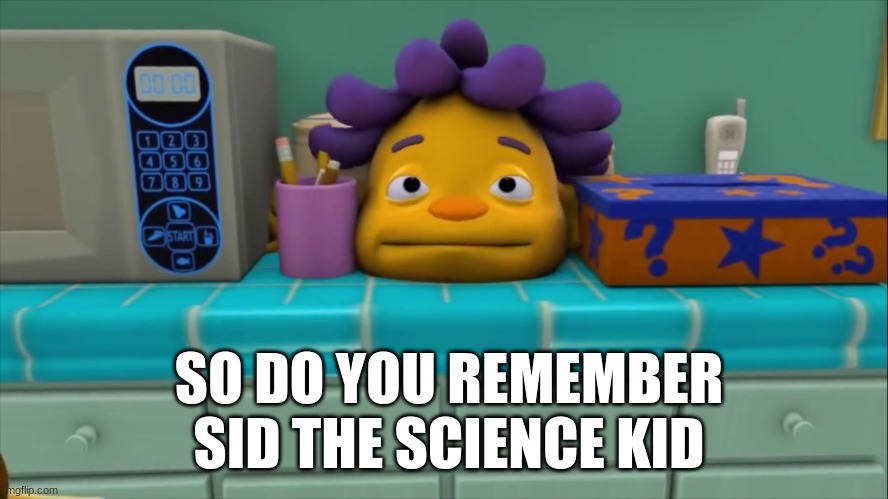 SO DO YOU REMEMBER SID THE SCIENCE KID | image tagged in science | made w/ Imgflip meme maker
