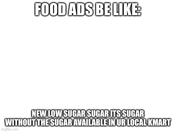 tru? | FOOD ADS BE LIKE:; NEW LOW SUGAR SUGAR ITS SUGAR WITHOUT THE SUGAR AVAILABLE IN UR LOCAL KMART | image tagged in blank white template | made w/ Imgflip meme maker
