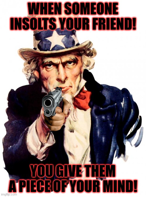 Uncle Sam Meme | WHEN SOMEONE INSOLTS YOUR FRIEND! YOU GIVE THEM A PIECE OF YOUR MIND! | image tagged in memes,uncle sam | made w/ Imgflip meme maker