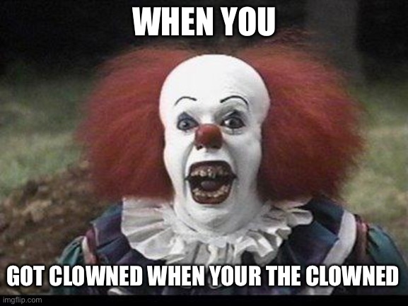 Hi |  WHEN YOU; GOT CLOWNED WHEN YOUR THE CLOWNED | image tagged in scary clown | made w/ Imgflip meme maker