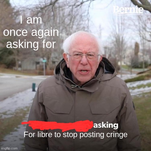 he he |  I am once again asking for; For libre to stop posting cringe | image tagged in memes,bernie i am once again asking for your support | made w/ Imgflip meme maker