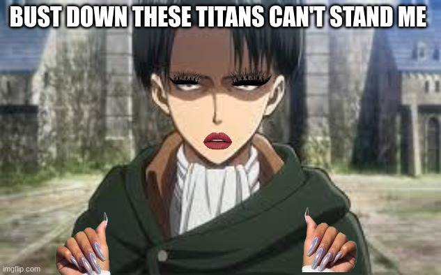 Bust down these titans cant stand me | BUST DOWN THESE TITANS CAN'T STAND ME | image tagged in levi ackerman | made w/ Imgflip meme maker