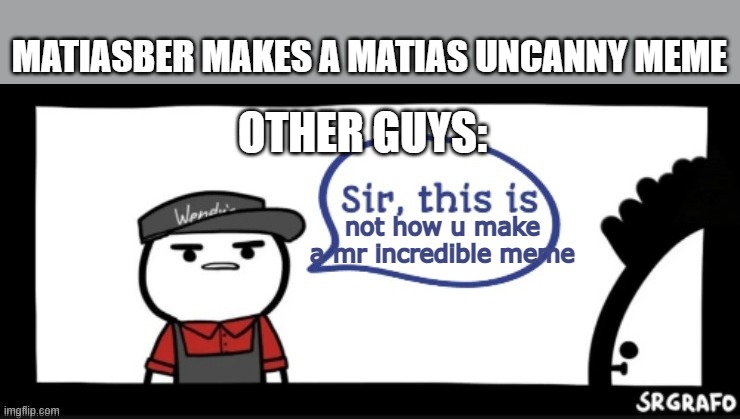 Sir this is | MATIASBER MAKES A MATIAS UNCANNY MEME; OTHER GUYS:; not how u make a mr incredible meme | image tagged in sir this is | made w/ Imgflip meme maker