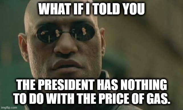 You'lll Still Believe Your Ignorant Sh!t. | WHAT IF I TOLD YOU; THE PRESIDENT HAS NOTHING TO DO WITH THE PRICE OF GAS. | image tagged in memes,matrix morpheus,president,joe biden,gas,economy | made w/ Imgflip meme maker