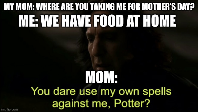 *Insert good name here* |  ME: WE HAVE FOOD AT HOME; MY MOM: WHERE ARE YOU TAKING ME FOR MOTHER'S DAY? MOM: | image tagged in you dare use my own spells against me,memes,parents,mothers day,funny memes,oh wow are you actually reading these tags | made w/ Imgflip meme maker