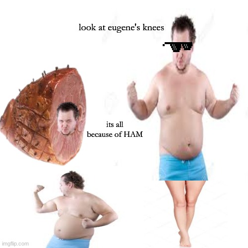 eugene day 3 | look at eugene's knees; its all because of HAM | image tagged in memes | made w/ Imgflip meme maker