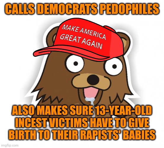 pedo bear 255211 | CALLS DEMOCRATS PEDOPHILES ALSO MAKES SURE 13-YEAR-OLD INCEST VICTIMS HAVE TO GIVE BIRTH TO THEIR RAPISTS' BABIES | image tagged in creepymaga,gop hypocrite,pedobear,happysadbabies,inbred racial purity | made w/ Imgflip meme maker