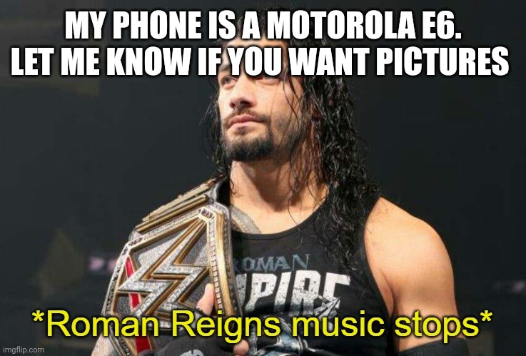 Roman Reigns Music Stops | MY PHONE IS A MOTOROLA E6. LET ME KNOW IF YOU WANT PICTURES | image tagged in roman reigns music stops | made w/ Imgflip meme maker