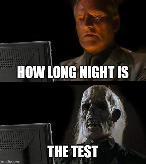 I'll Just Wait Here Meme | HOW LONG NIGHT IS; THE TEST | image tagged in memes,i'll just wait here | made w/ Imgflip meme maker