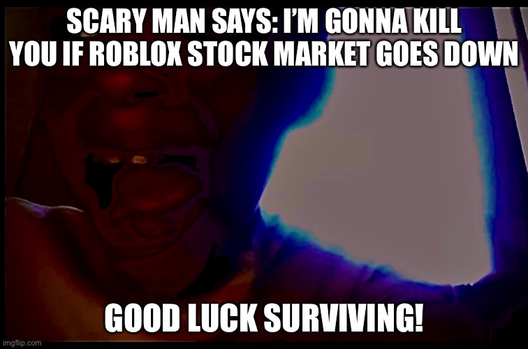 Scary man says: | SCARY MAN SAYS: I’M GONNA KILL YOU IF ROBLOX STOCK MARKET GOES DOWN; GOOD LUCK SURVIVING! | image tagged in scary man says | made w/ Imgflip meme maker