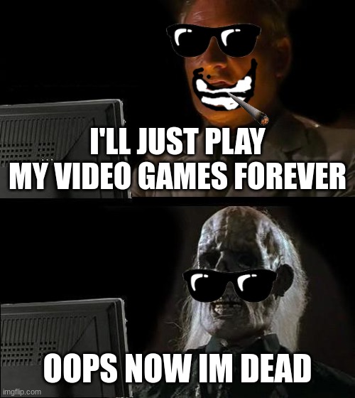 I'll Just Wait Here | I'LL JUST PLAY MY VIDEO GAMES FOREVER; OOPS NOW IM DEAD | image tagged in memes,i'll just wait here | made w/ Imgflip meme maker