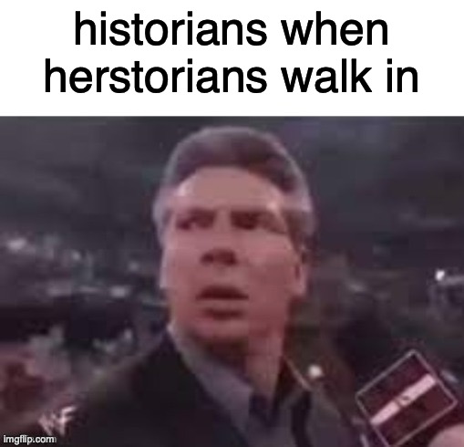 historians | historians when herstorians walk in | image tagged in x when x walks in | made w/ Imgflip meme maker