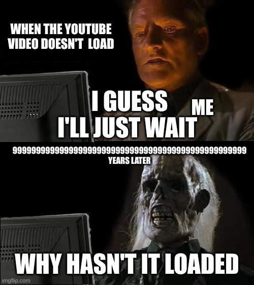 I'll Just Wait Here | WHEN THE YOUTUBE VIDEO DOESN'T  LOAD; I GUESS I'LL JUST WAIT; ME; 99999999999999999999999999999999999999999999999999 YEARS LATER; WHY HASN'T IT LOADED | image tagged in memes,i'll just wait here,funny,youtube,funny meme | made w/ Imgflip meme maker