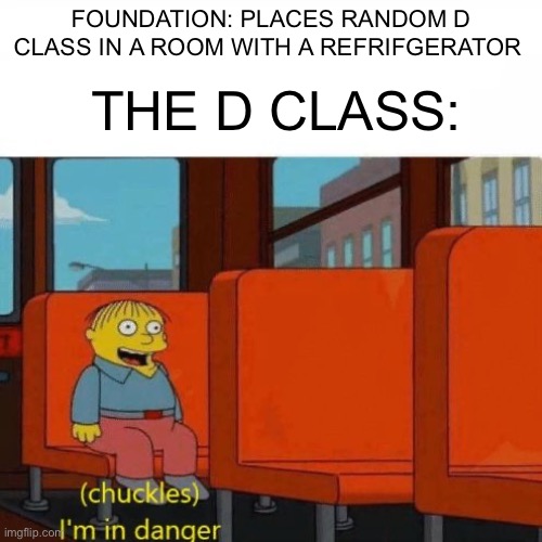 You know the rules its time to die | THE D CLASS:; FOUNDATION: PLACES RANDOM D CLASS IN A ROOM WITH A REFRIFGERATOR | image tagged in chuckles i m in danger | made w/ Imgflip meme maker