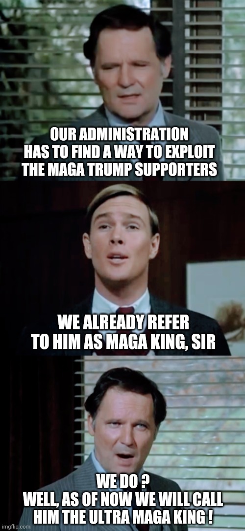 Double Secret MAGA | OUR ADMINISTRATION HAS TO FIND A WAY TO EXPLOIT THE MAGA TRUMP SUPPORTERS; WE ALREADY REFER TO HIM AS MAGA KING, SIR; WE DO ?
WELL, AS OF NOW WE WILL CALL HIM THE ULTRA MAGA KING ! | image tagged in biden,liberals,democrats,triggered,congress,college | made w/ Imgflip meme maker