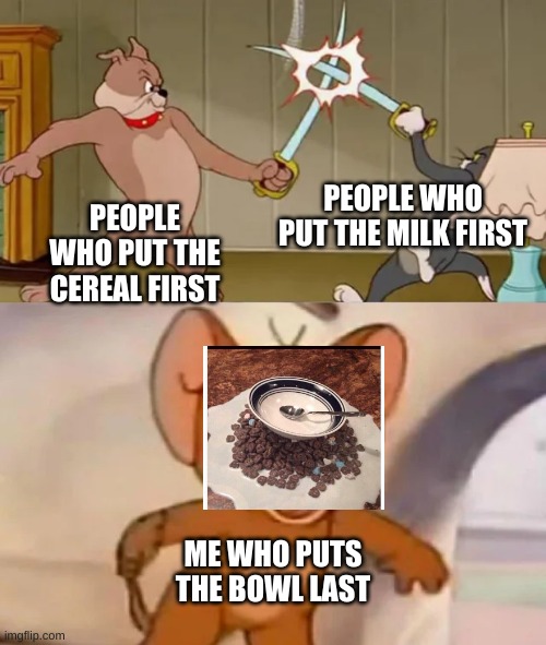 Tom and Spike fighting | PEOPLE WHO PUT THE MILK FIRST; PEOPLE WHO PUT THE CEREAL FIRST; ME WHO PUTS THE BOWL LAST | image tagged in tom and spike fighting | made w/ Imgflip meme maker