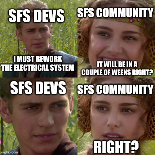 For any SFS players |  SFS DEVS; SFS COMMUNITY; I MUST REWORK THE ELECTRICAL SYSTEM; IT WILL BE IN A COUPLE OF WEEKS RIGHT? SFS DEVS; SFS COMMUNITY; RIGHT? | image tagged in anakin padme 4 panel | made w/ Imgflip meme maker