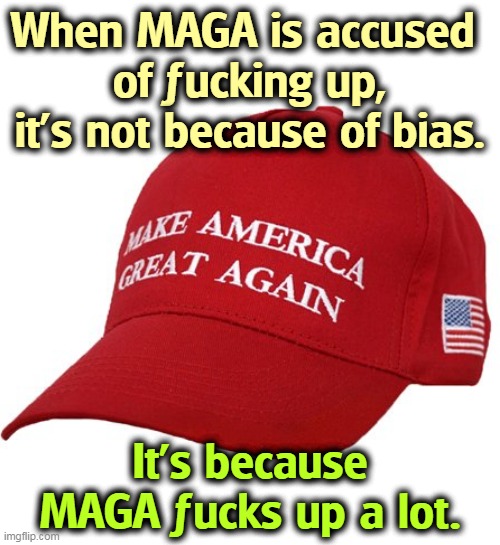 MAGA, Home of the Screwup | When MAGA is accused 
of ƒucking up, it's not because of bias. It's because MAGA ƒucks up a lot. | image tagged in maga hat,screw,up,messed up,stupid,incompetence | made w/ Imgflip meme maker