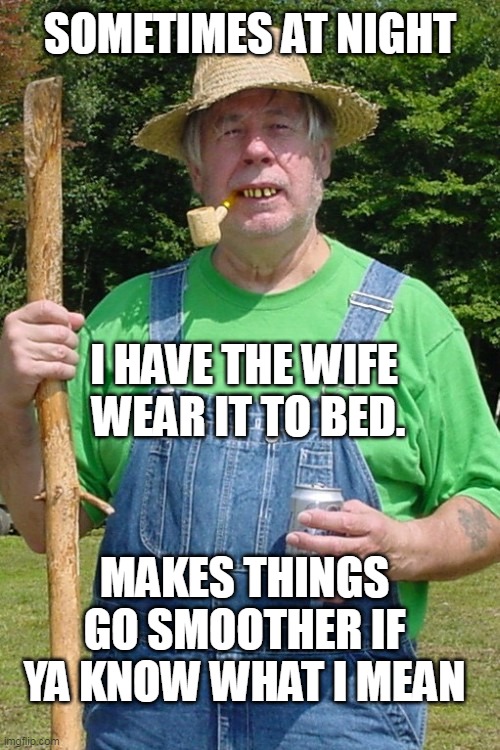 Redneck farmer | SOMETIMES AT NIGHT I HAVE THE WIFE 
WEAR IT TO BED. MAKES THINGS GO SMOOTHER IF YA KNOW WHAT I MEAN | image tagged in redneck farmer | made w/ Imgflip meme maker