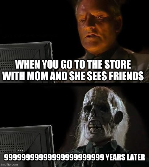 I'll Just Wait Here Meme | WHEN YOU GO TO THE STORE WITH MOM AND SHE SEES FRIENDS; 99999999999999999999999 YEARS LATER | image tagged in memes,i'll just wait here,i hate it when | made w/ Imgflip meme maker