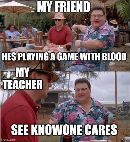 See Nobody Cares Meme | HES PLAYING A GAME WITH BLOOD SEE KNOWONE CARES MY FRIEND MY TEACHER | image tagged in memes,see nobody cares | made w/ Imgflip meme maker