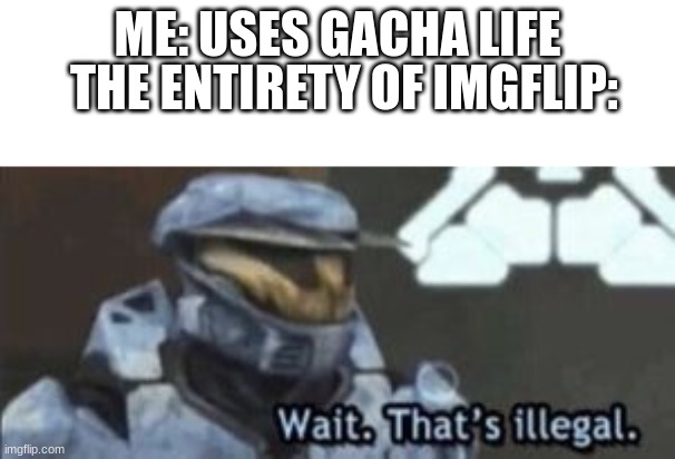 Take a hint guys. | THE ENTIRETY OF IMGFLIP:; ME: USES GACHA LIFE | image tagged in wait that's illegal,gacha life | made w/ Imgflip meme maker