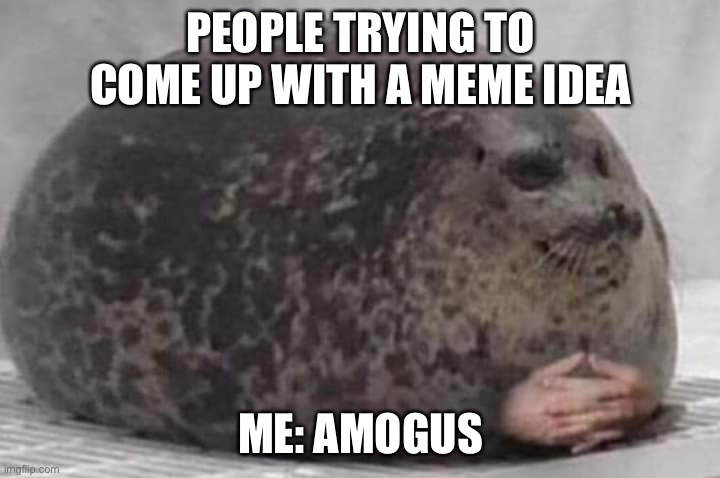 Sus | PEOPLE TRYING TO COME UP WITH A MEME IDEA; ME: AMOGUS | image tagged in seal | made w/ Imgflip meme maker